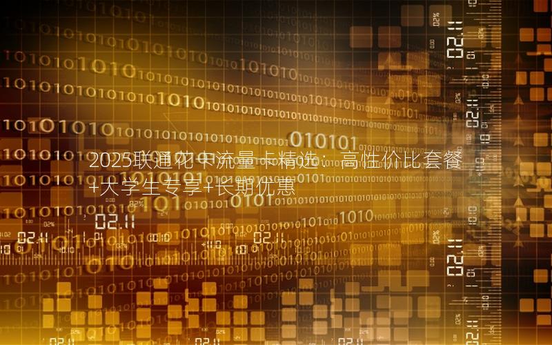 2025联通花卡流量卡精选：高性价比套餐+大学生专享+长期优惠