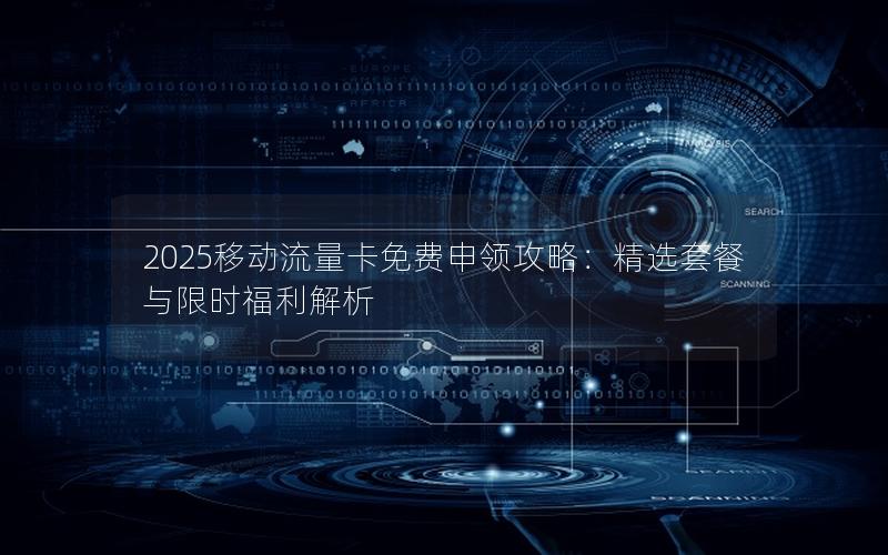 2025移动流量卡免费申领攻略：精选套餐与限时福利解析