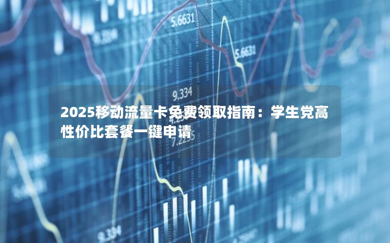 2025移动流量卡免费领取指南：学生党高性价比套餐一键申请
