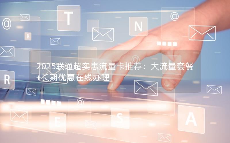 2025联通超实惠流量卡推荐：大流量套餐+长期优惠在线办理