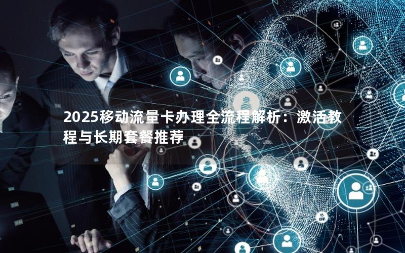 2025移动流量卡办理全流程解析：激活教程与长期套餐推荐