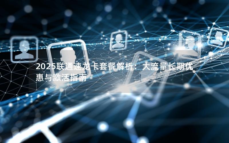 2025联通速龙卡套餐解析：大流量长期优惠与激活指南