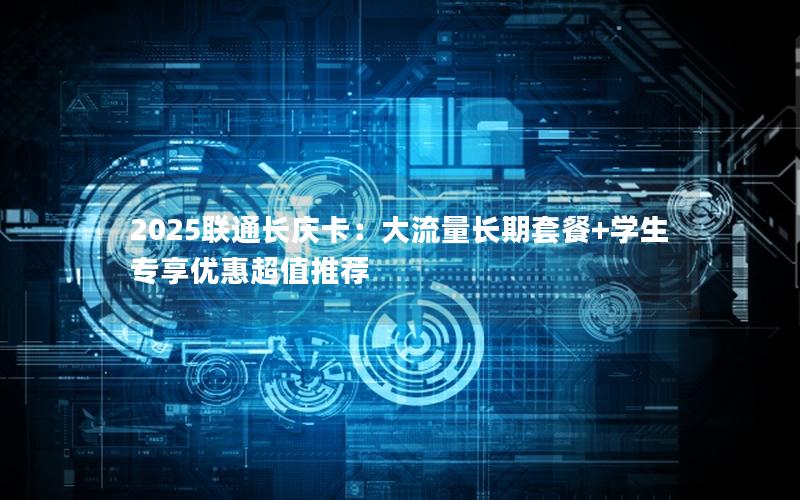2025联通长庆卡：大流量长期套餐+学生专享优惠超值推荐