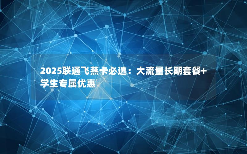2025联通飞燕卡必选：大流量长期套餐+学生专属优惠