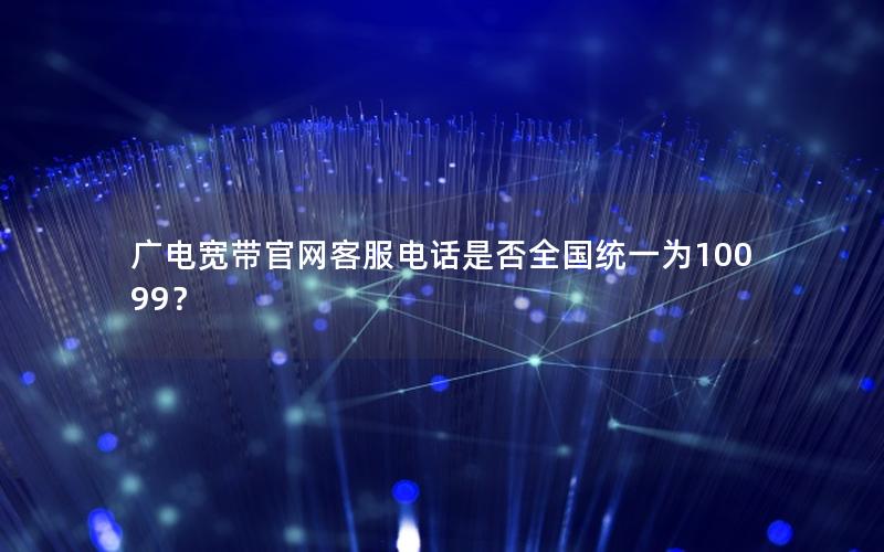 广电宽带官网客服电话是否全国统一为10099？