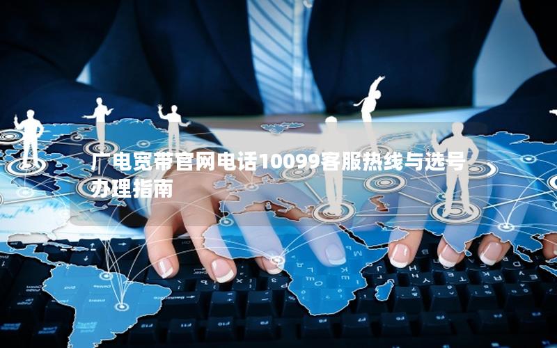 广电宽带官网电话10099客服热线与选号办理指南