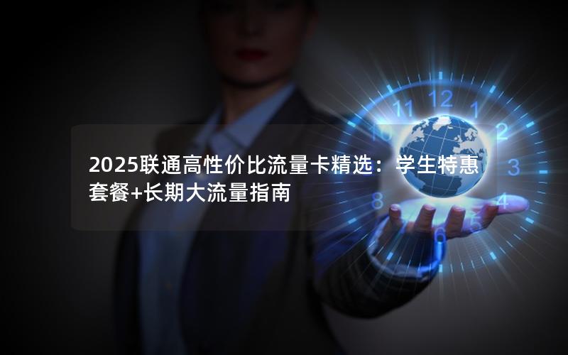 2025联通高性价比流量卡精选：学生特惠套餐+长期大流量指南