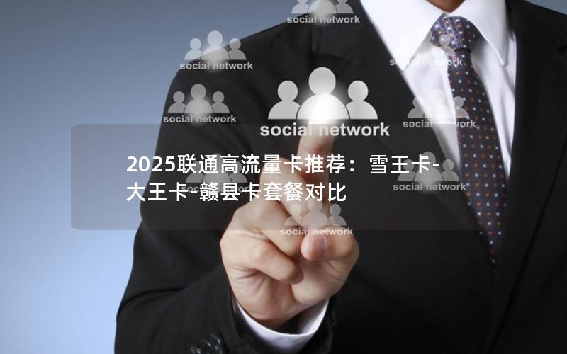 2025联通高流量卡推荐：雪王卡-大王卡-赣县卡套餐对比