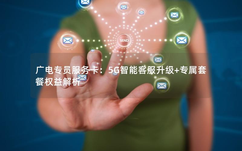 广电专员服务卡：5G智能客服升级+专属套餐权益解析