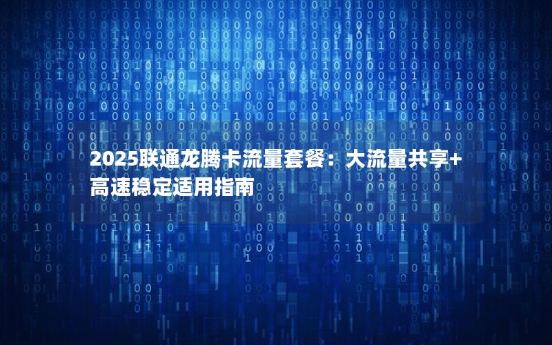 2025联通龙腾卡流量套餐：大流量共享+高速稳定适用指南