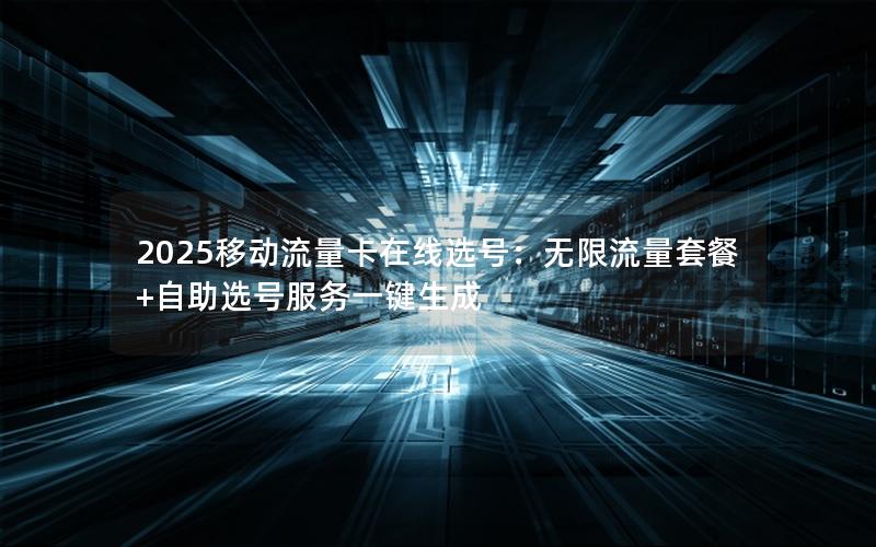 2025移动流量卡在线选号：无限流量套餐+自助选号服务一键生成