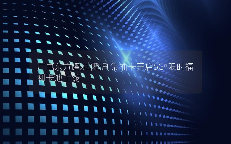 广电东方曜x白鹳剧集抽卡开启5Gⁿ限时福利卡池上线