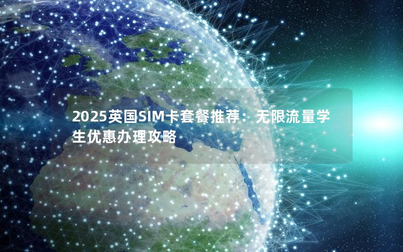 2025英国SIM卡套餐推荐：无限流量学生优惠办理攻略