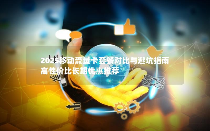 2025移动流量卡套餐对比与避坑指南  高性价比长期优惠推荐