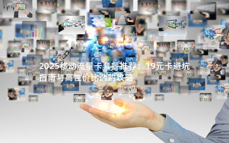 2025移动流量卡套餐推荐：19元卡避坑指南与高性价比选购攻略