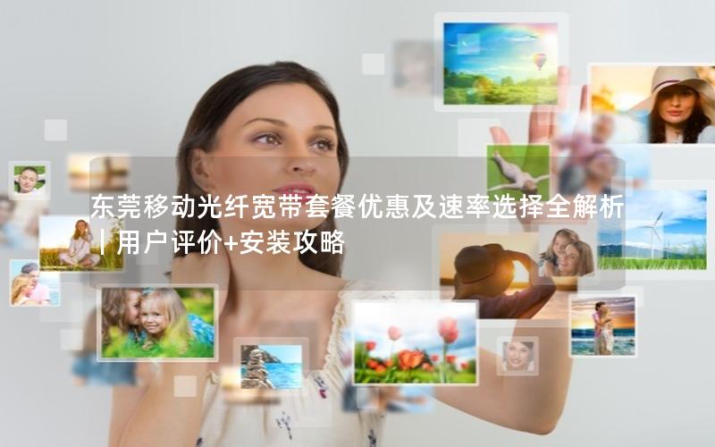 东莞移动光纤宽带套餐优惠及速率选择全解析｜用户评价+安装攻略