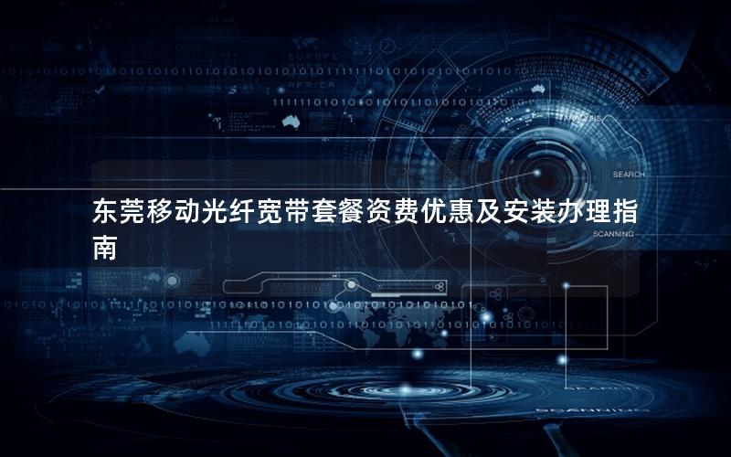 东莞移动光纤宽带套餐资费优惠及安装办理指南
