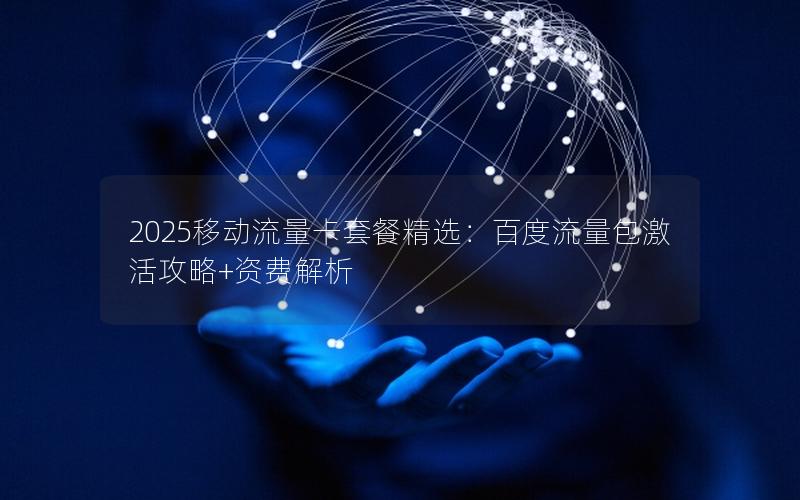 2025移动流量卡套餐精选：百度流量包激活攻略+资费解析