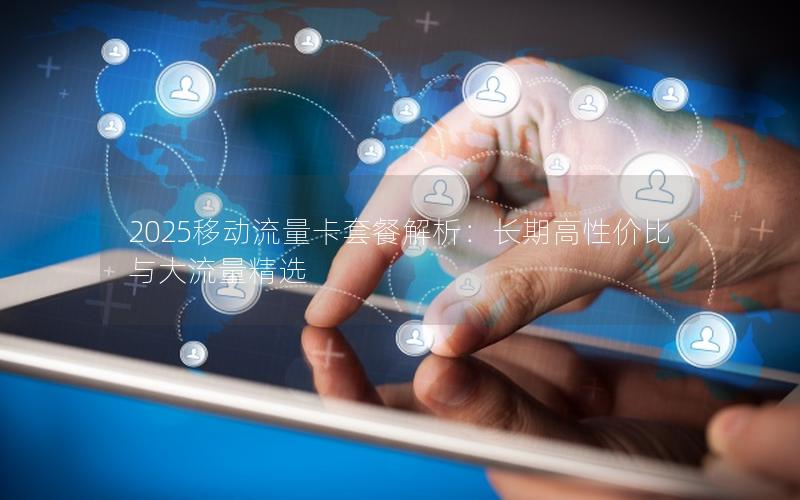2025移动流量卡套餐解析：长期高性价比与大流量精选