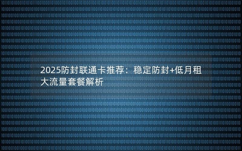 2025防封联通卡推荐：稳定防封+低月租大流量套餐解析