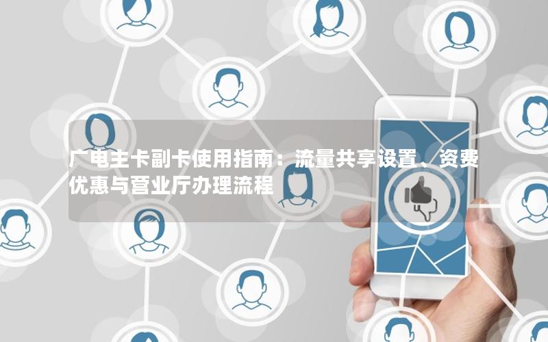 广电主卡副卡使用指南：流量共享设置、资费优惠与营业厅办理流程