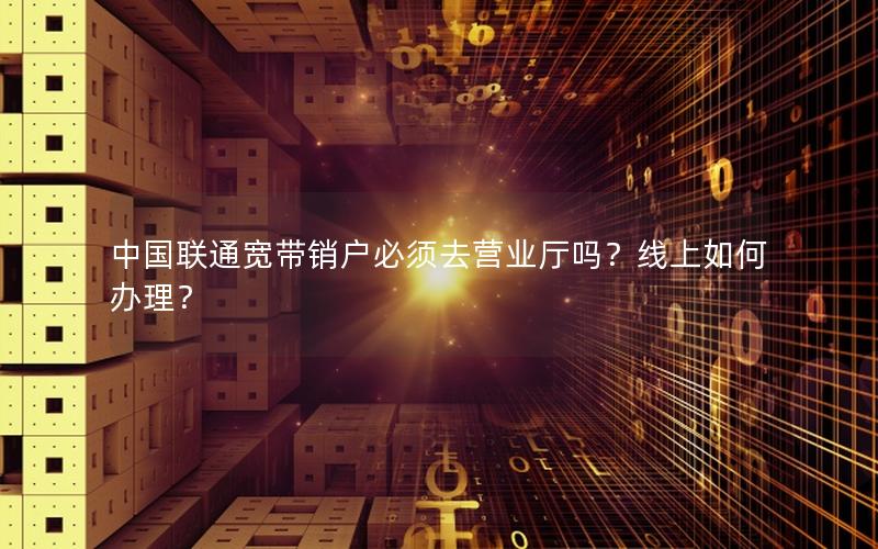 中国联通宽带销户必须去营业厅吗？线上如何办理？