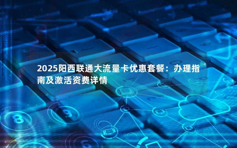 2025阳西联通大流量卡优惠套餐：办理指南及激活资费详情