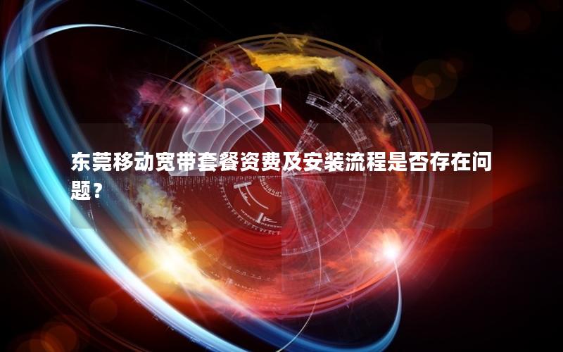 东莞移动宽带套餐资费及安装流程是否存在问题？