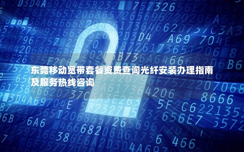 东莞移动宽带套餐资费查询光纤安装办理指南及服务热线咨询