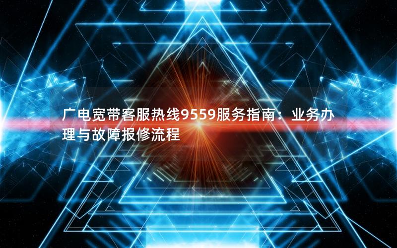 广电宽带客服热线9559服务指南：业务办理与故障报修流程