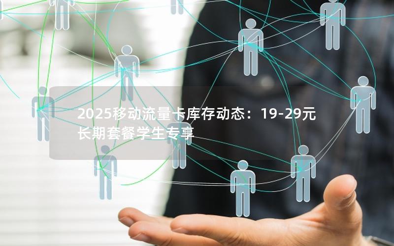 2025移动流量卡库存动态：19-29元长期套餐学生专享