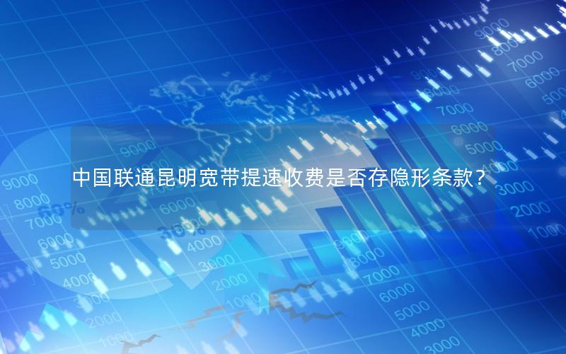 中国联通昆明宽带提速收费是否存隐形条款？