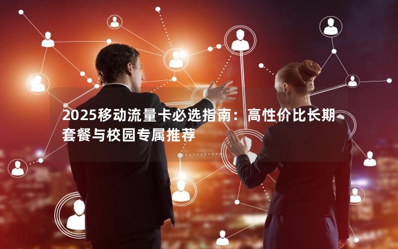 2025移动流量卡必选指南：高性价比长期套餐与校园专属推荐