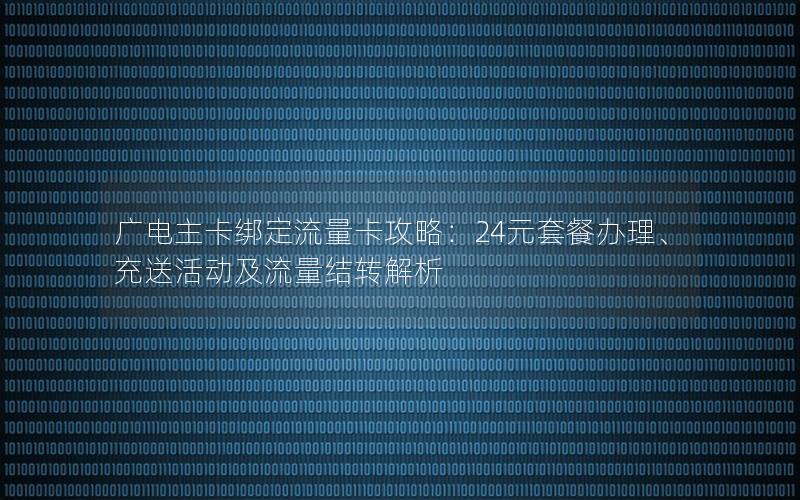 广电主卡绑定流量卡攻略：24元套餐办理、充送活动及流量结转解析