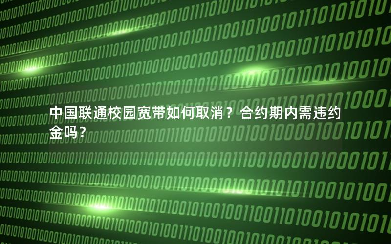 中国联通校园宽带如何取消？合约期内需违约金吗？