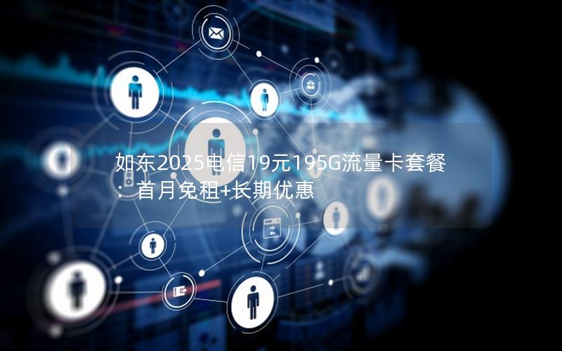 如东2025电信19元195G流量卡套餐：首月免租+长期优惠