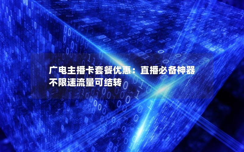 广电主播卡套餐优惠：直播必备神器 不限速流量可结转