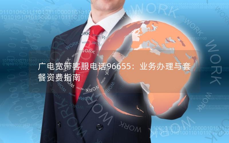 广电宽带客服电话96655：业务办理与套餐资费指南