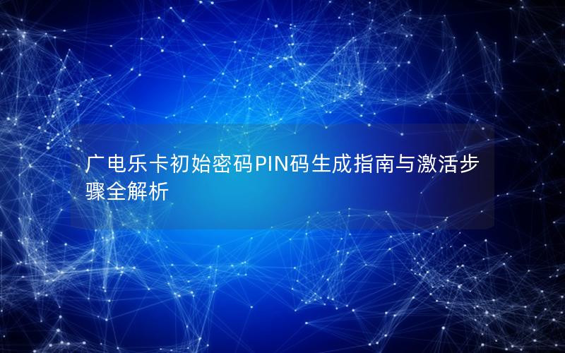 广电乐卡初始密码PIN码生成指南与激活步骤全解析