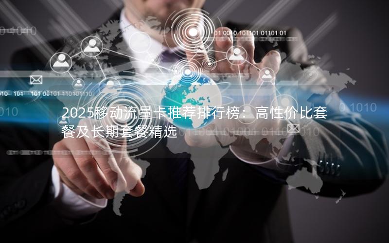 2025移动流量卡推荐排行榜：高性价比套餐及长期套餐精选