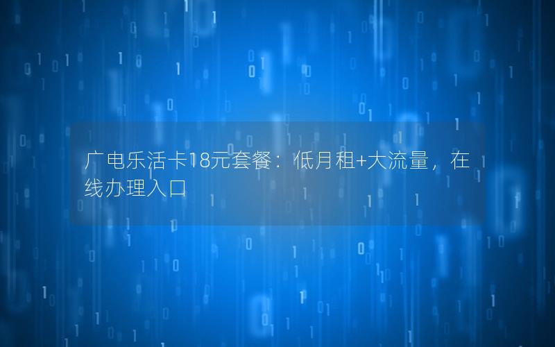 广电乐活卡18元套餐：低月租+大流量，在线办理入口