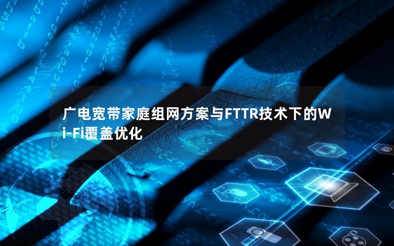 广电宽带家庭组网方案与FTTR技术下的Wi-Fi覆盖优化