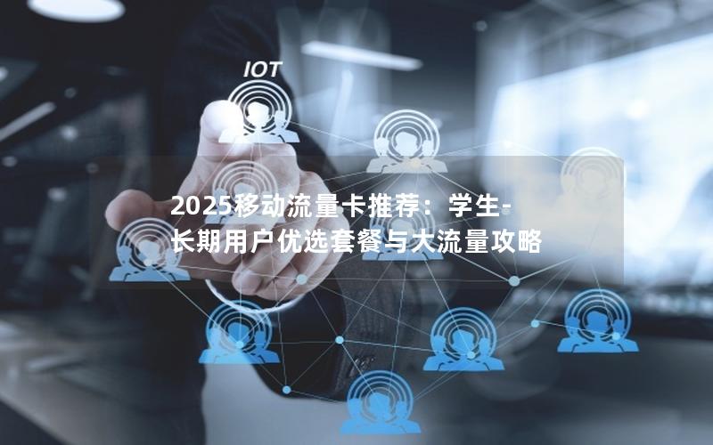 2025移动流量卡推荐：学生-长期用户优选套餐与大流量攻略