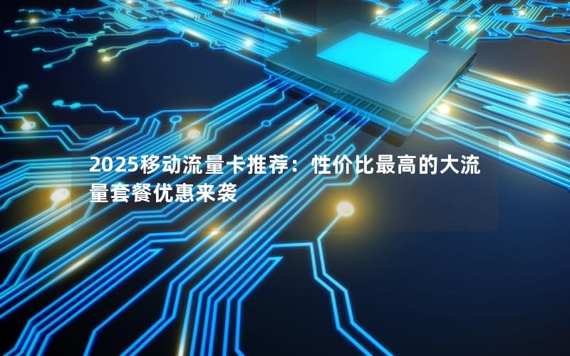 2025移动流量卡推荐：性价比最高的大流量套餐优惠来袭