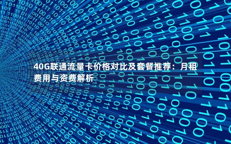 40G联通流量卡价格对比及套餐推荐：月租费用与资费解析