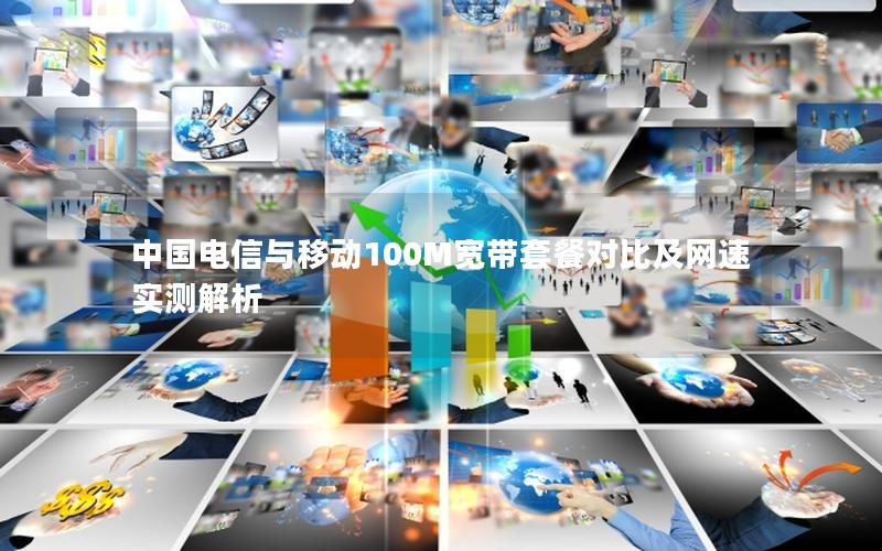 中国电信与移动100M宽带套餐对比及网速实测解析