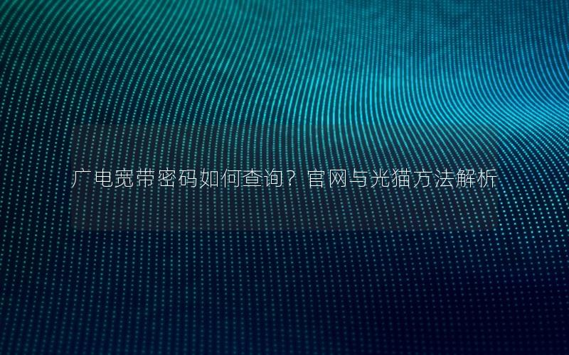 广电宽带密码如何查询？官网与光猫方法解析
