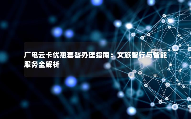 广电云卡优惠套餐办理指南：文旅智行与智能服务全解析
