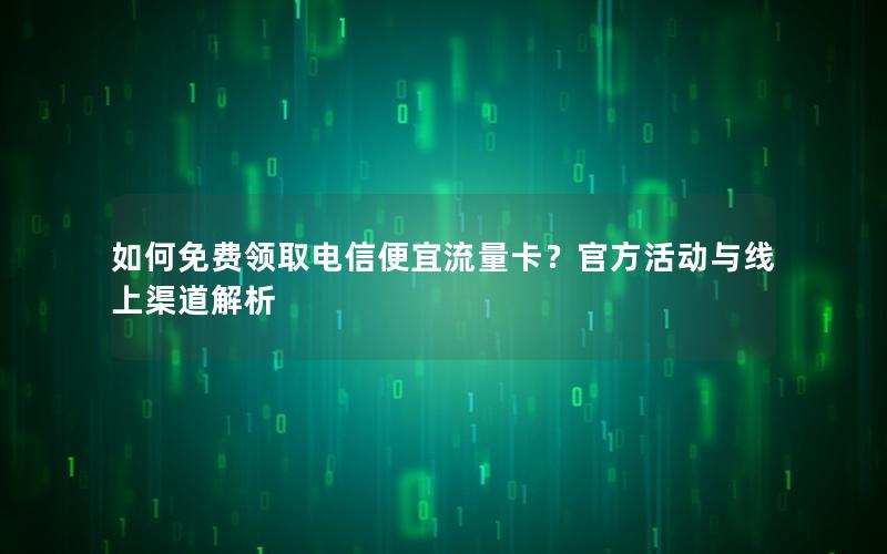 如何免费领取电信便宜流量卡？官方活动与线上渠道解析