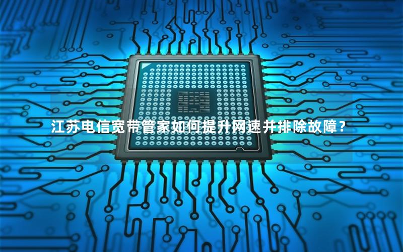 江苏电信宽带管家如何提升网速并排除故障？
